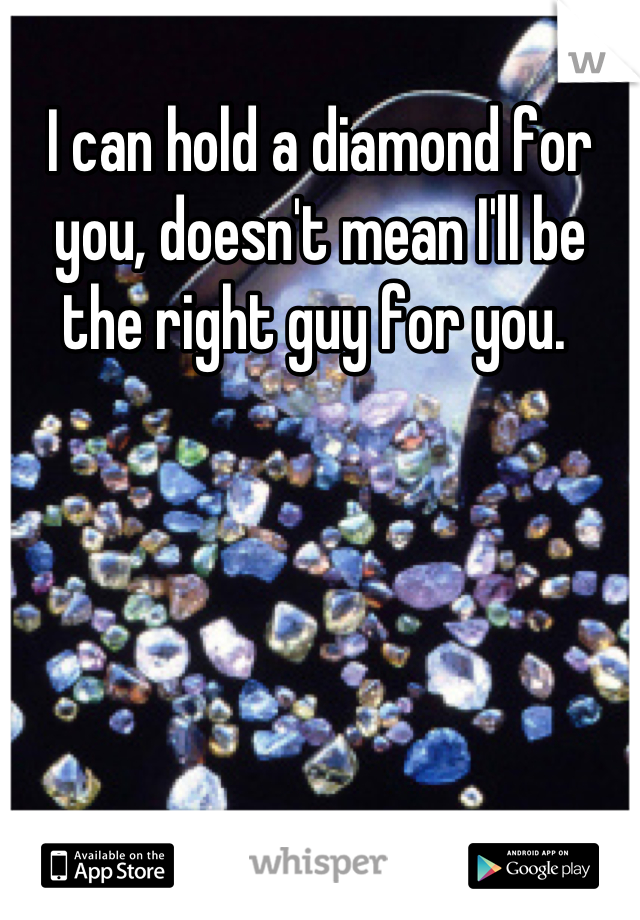 I can hold a diamond for you, doesn't mean I'll be the right guy for you. 