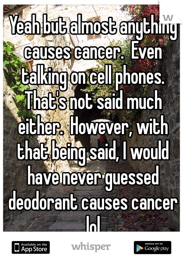 Yeah but almost anything causes cancer.  Even talking on cell phones.  That's not said much either.  However, with that being said, I would have never guessed deodorant causes cancer lol