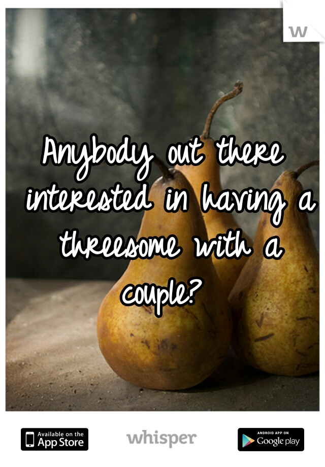 Anybody out there interested in having a threesome with a couple? 