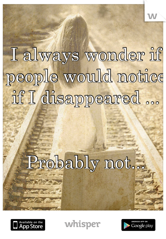 I always wonder if people would notice if I disappeared ...


Probably not...