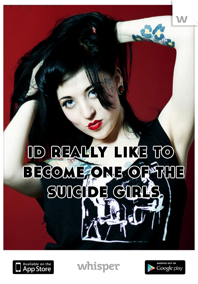 id really like to become one of the suicide girls