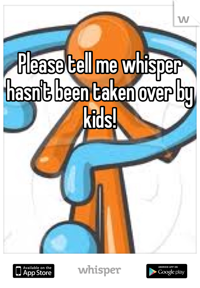 Please tell me whisper hasn't been taken over by kids!