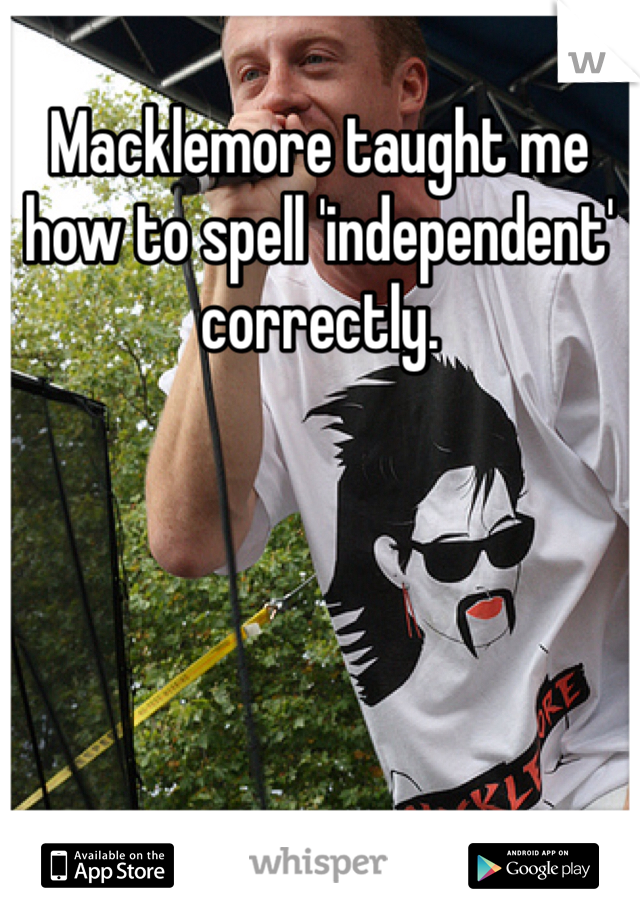Macklemore taught me how to spell 'independent' correctly.