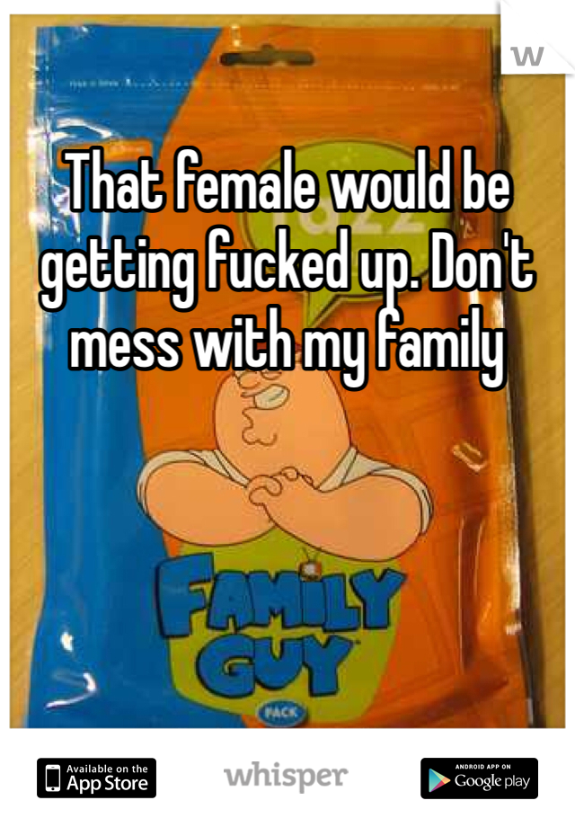 That female would be getting fucked up. Don't mess with my family 