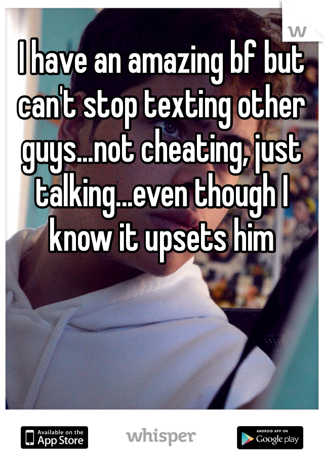 I have an amazing bf but can't stop texting other guys...not cheating, just talking...even though I know it upsets him