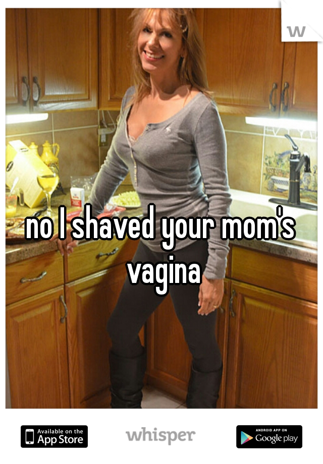 no I shaved your mom's vagina