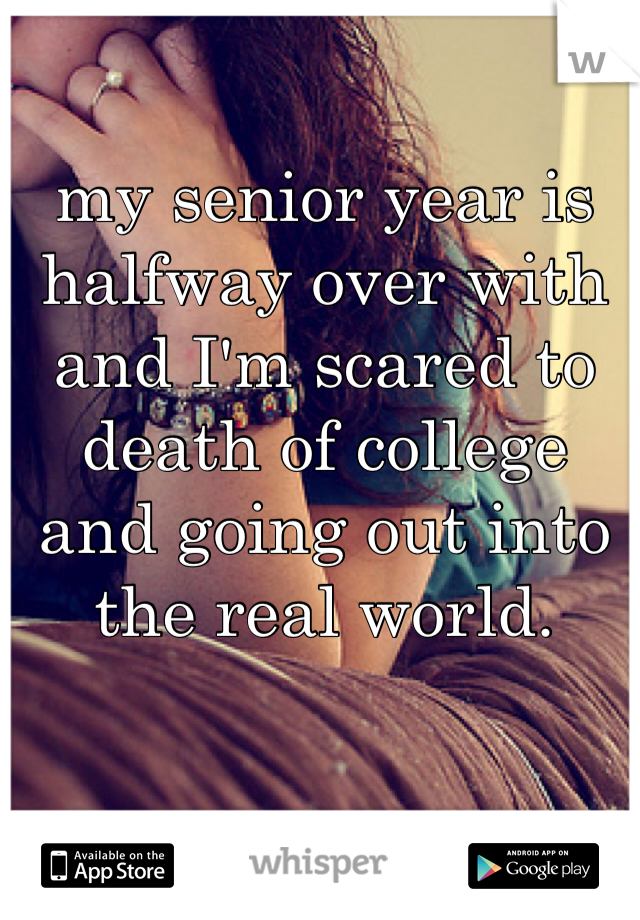 my senior year is halfway over with and I'm scared to death of college and going out into the real world.