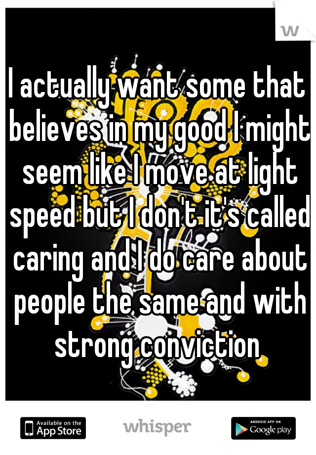 I actually want some that believes in my good I might seem like I move at light speed but I don't it's called caring and I do care about people the same and with strong conviction 