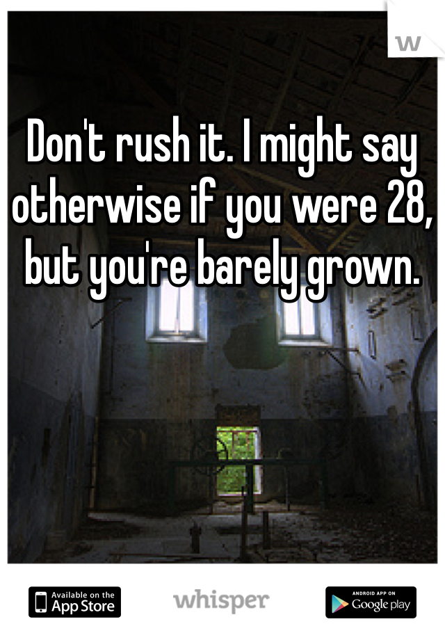 Don't rush it. I might say otherwise if you were 28, but you're barely grown. 