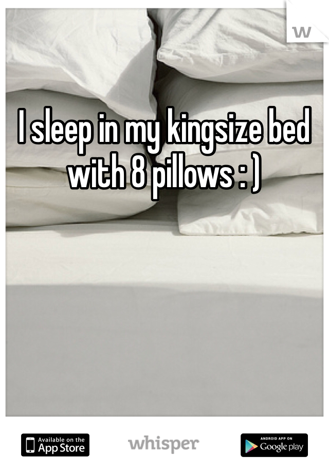 I sleep in my kingsize bed with 8 pillows : ) 