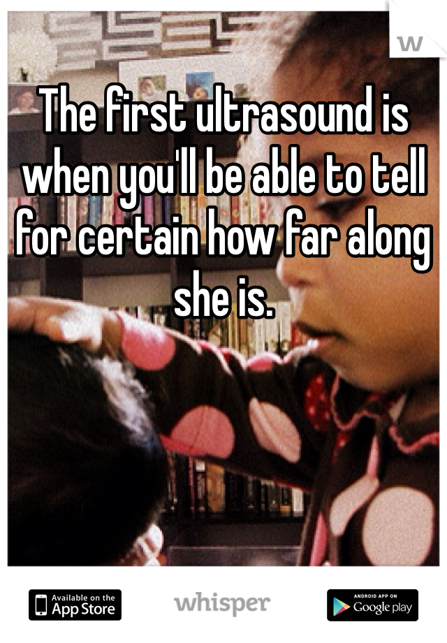 The first ultrasound is when you'll be able to tell for certain how far along she is. 