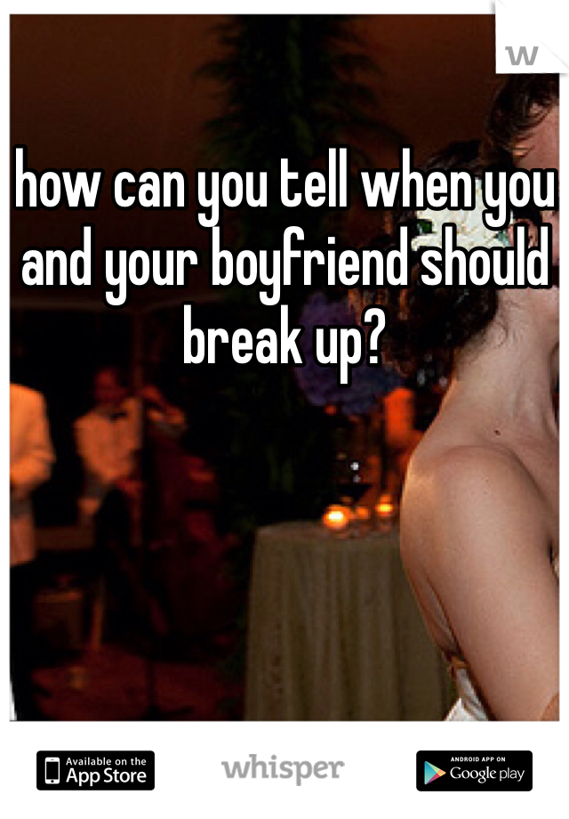 how can you tell when you and your boyfriend should break up? 