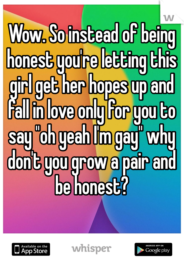 Wow. So instead of being honest you're letting this girl get her hopes up and fall in love only for you to say "oh yeah I'm gay" why don't you grow a pair and be honest?