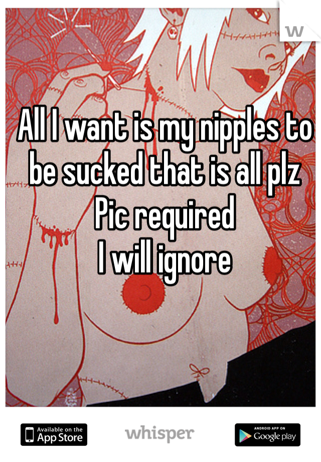 All I want is my nipples to be sucked that is all plz
Pic required 
I will ignore