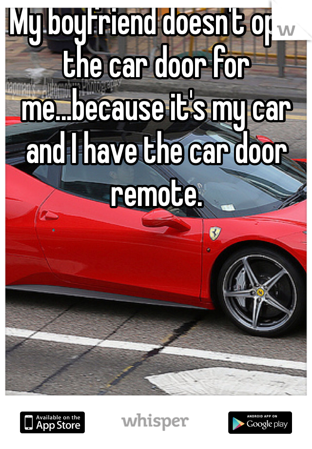 My boyfriend doesn't open the car door for me...because it's my car and I have the car door remote. 
