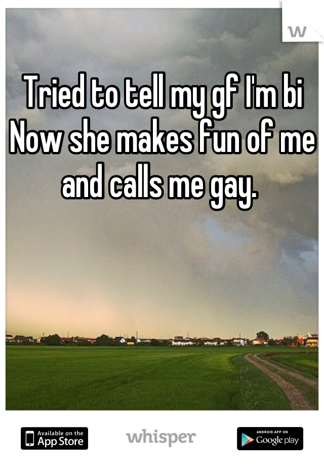 Tried to tell my gf I'm bi
Now she makes fun of me and calls me gay. 
