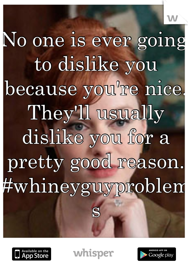 No one is ever going to dislike you because you're nice. They'll usually dislike you for a pretty good reason.
#whineyguyproblems