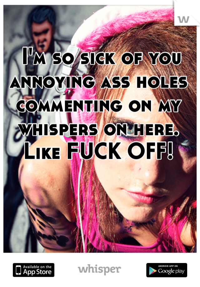  I'm so sick of you annoying ass holes commenting on my whispers on here. Like FUCK OFF!