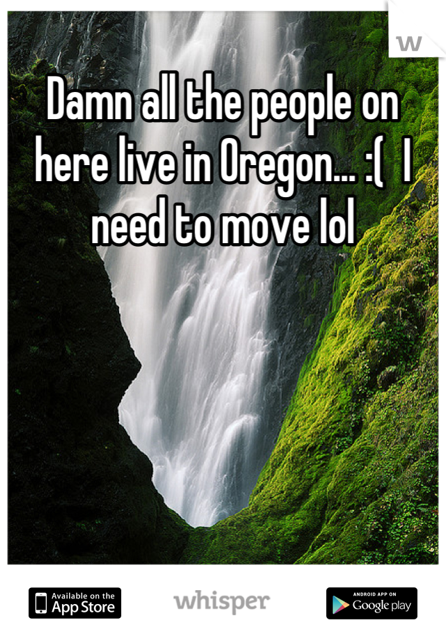 Damn all the people on here live in Oregon... :(  I need to move lol