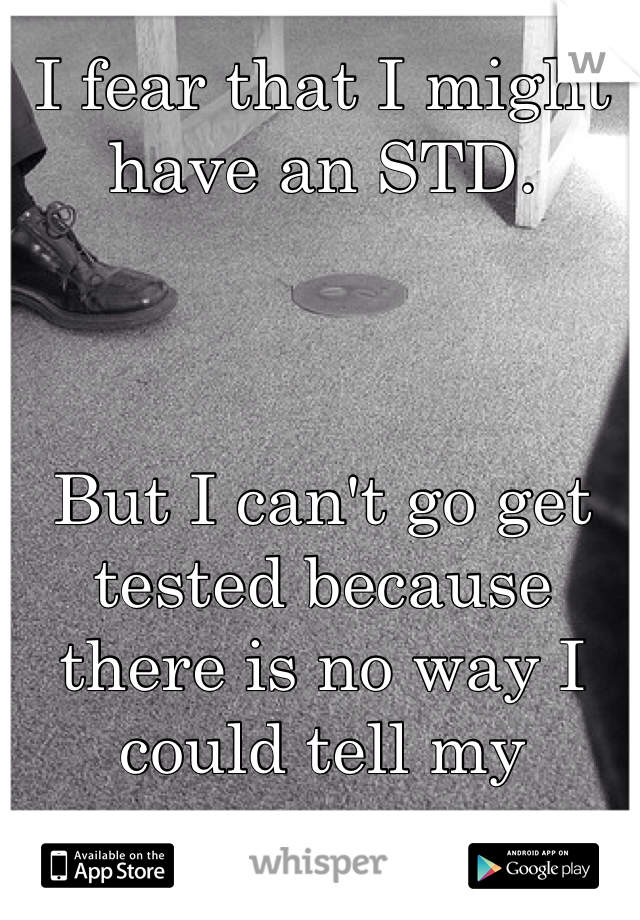 I fear that I might have an STD.



But I can't go get tested because there is no way I could tell my mom...