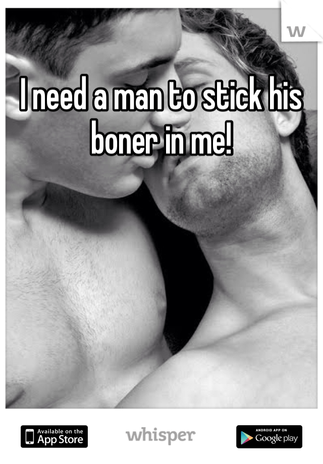 I need a man to stick his boner in me!