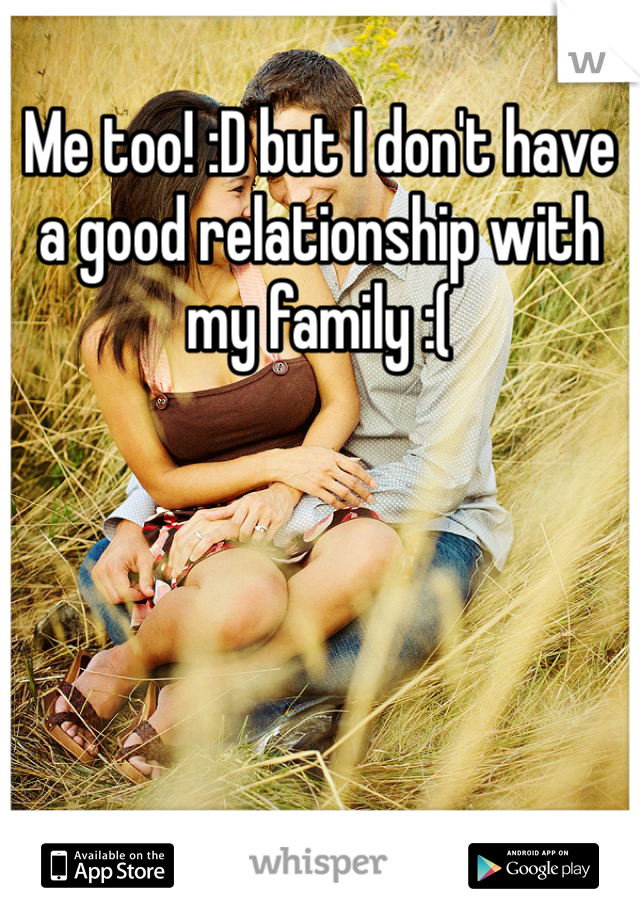 Me too! :D but I don't have a good relationship with my family :(