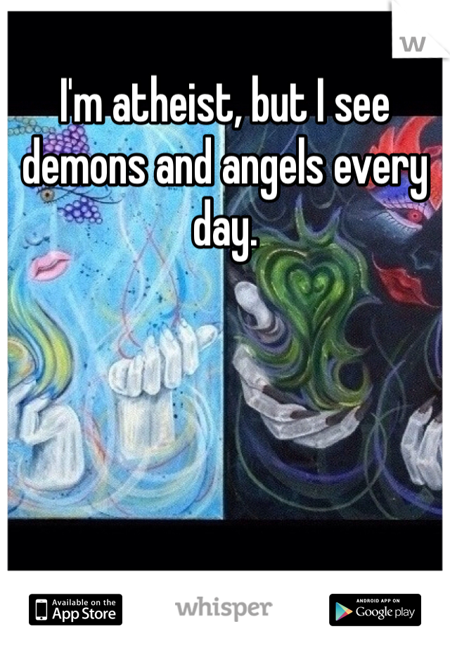 I'm atheist, but I see demons and angels every day.