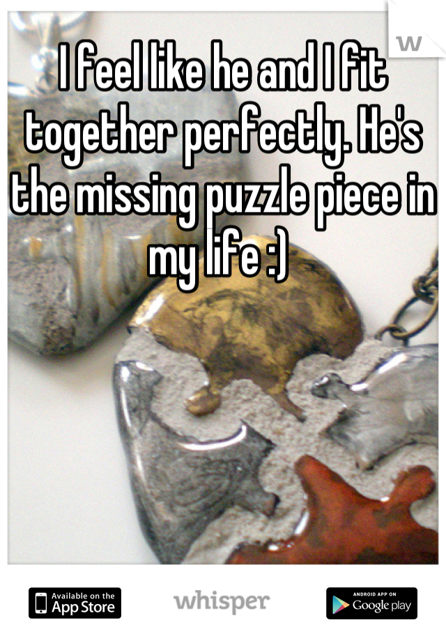 I feel like he and I fit together perfectly. He's the missing puzzle piece in my life :) 