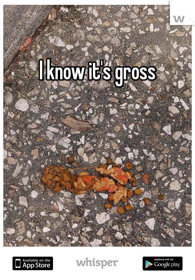 I know it's gross