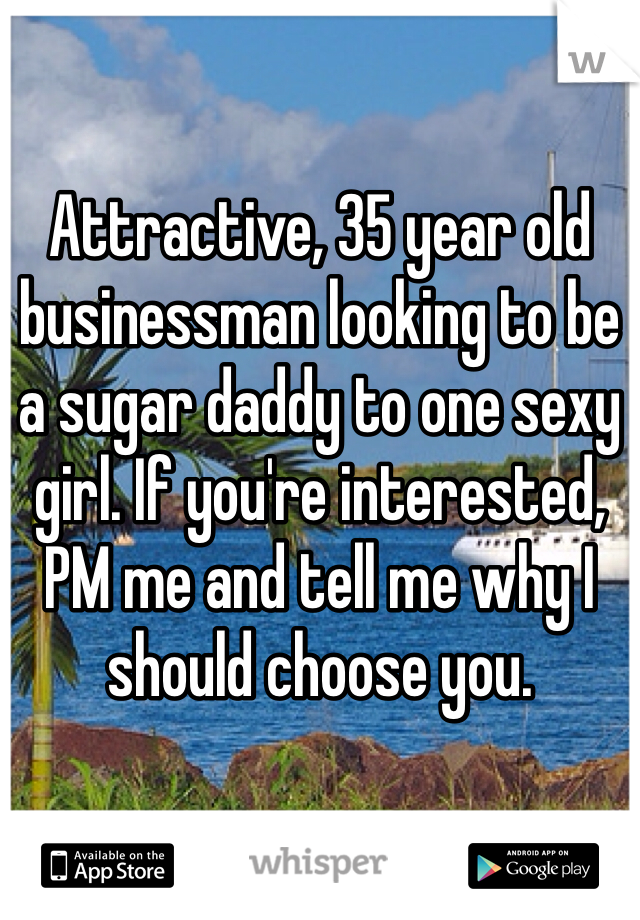 Attractive, 35 year old businessman looking to be a sugar daddy to one sexy girl. If you're interested, PM me and tell me why I should choose you. 