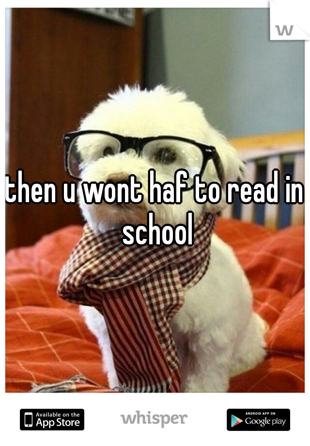 then u wont haf to read in school