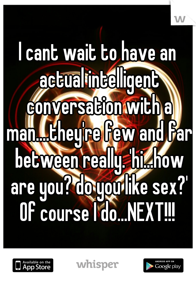 I cant wait to have an actual intelligent conversation with a man....they're few and far between really. 'hi...how are you? do you like sex?'
Of course I do...NEXT!!!
