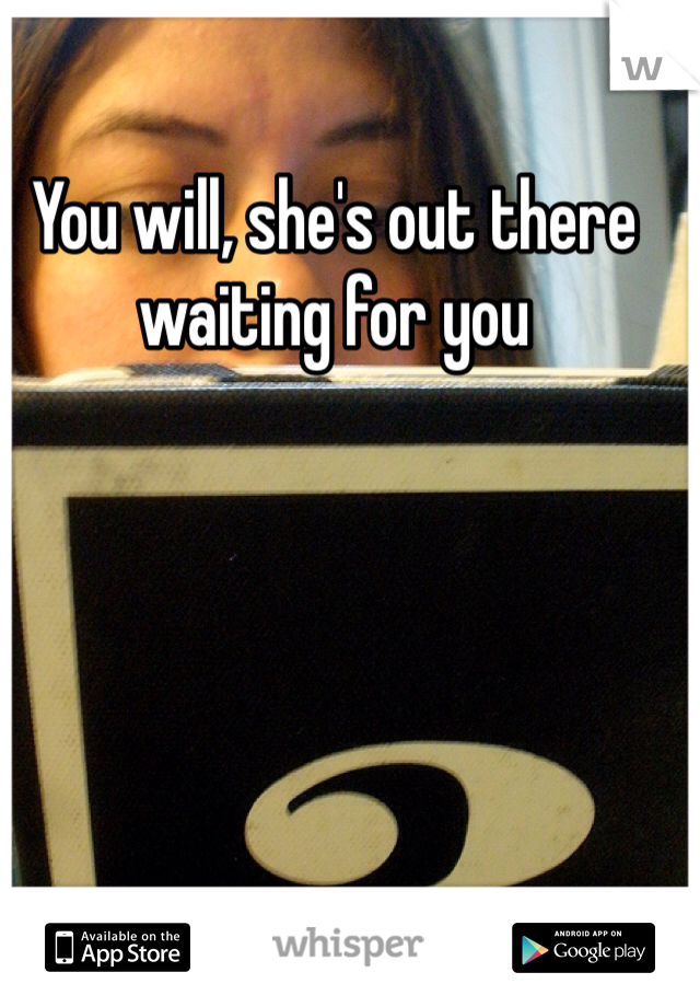 You will, she's out there waiting for you