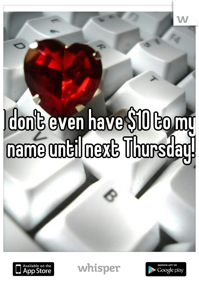I don't even have $10 to my name until next Thursday!