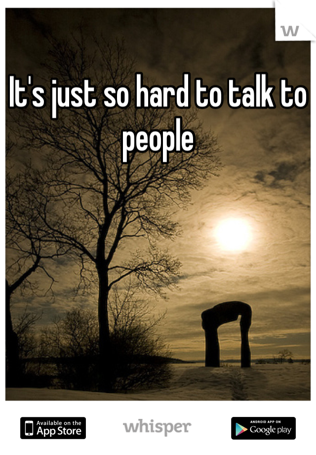 It's just so hard to talk to people