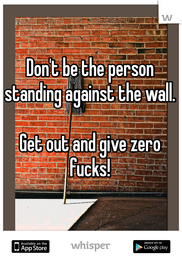 Don't be the person standing against the wall. 

Get out and give zero fucks! 