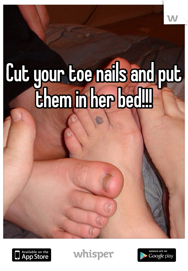 Cut your toe nails and put them in her bed!!!