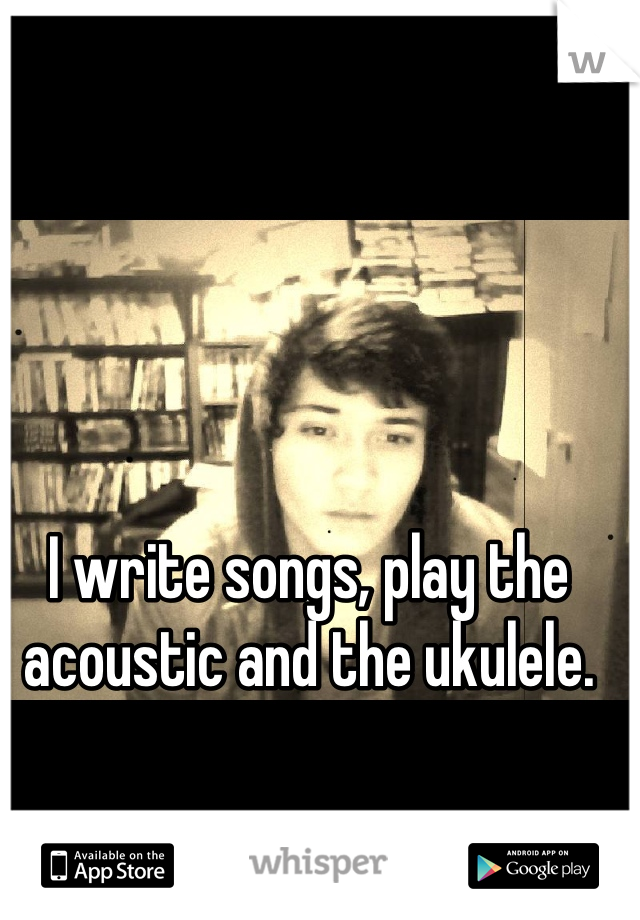 I write songs, play the acoustic and the ukulele. 