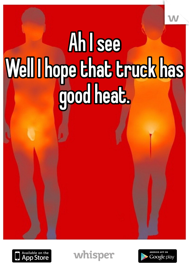 Ah I see
Well I hope that truck has good heat.