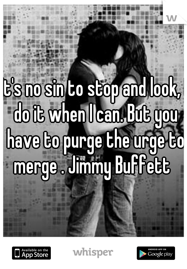 It's no sin to stop and look, I do it when I can. But you have to purge the urge to merge . Jimmy Buffett  