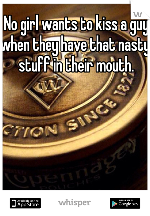 No girl wants to kiss a guy when they have that nasty stuff in their mouth. 