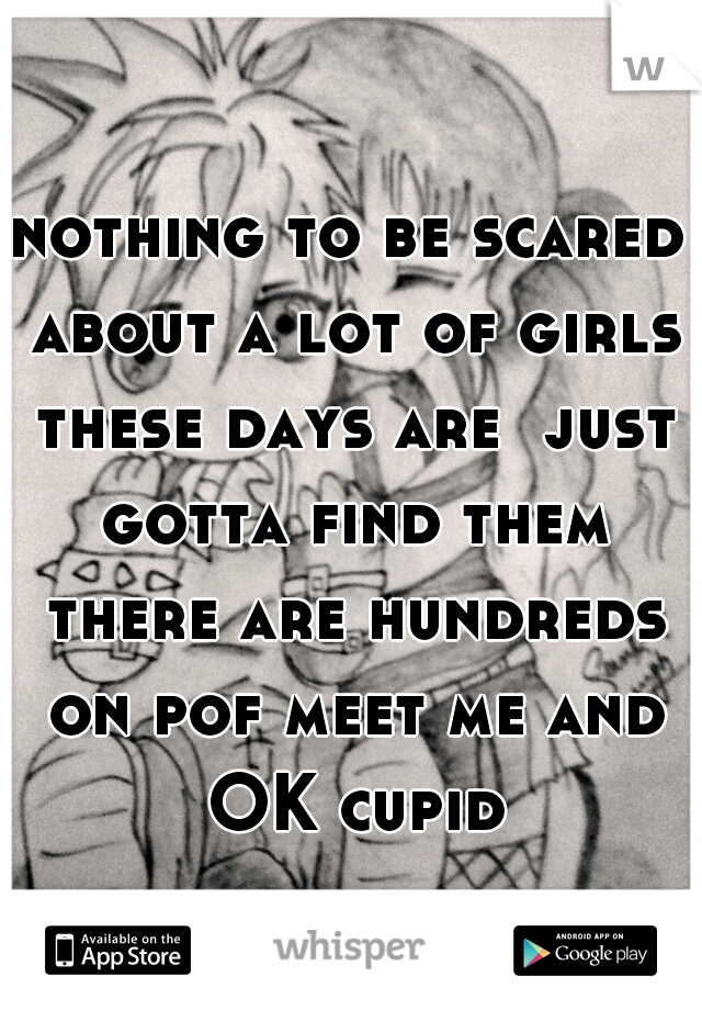 nothing to be scared about a lot of girls these days are  just gotta find them there are hundreds on pof meet me and OK cupid