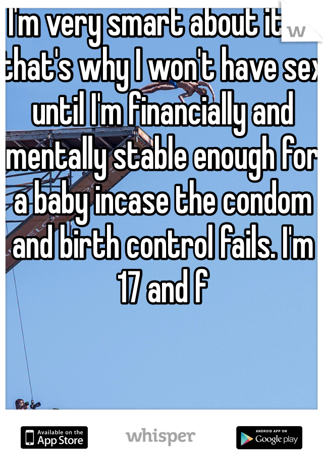 I'm very smart about it so that's why I won't have sex until I'm financially and mentally stable enough for a baby incase the condom and birth control fails. I'm 17 and f