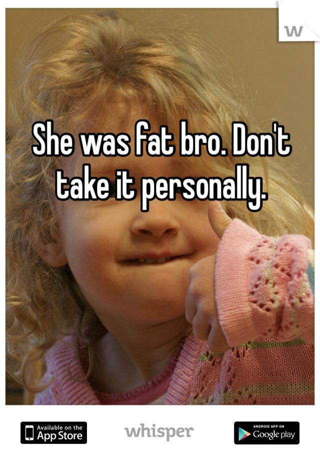 She was fat bro. Don't take it personally. 