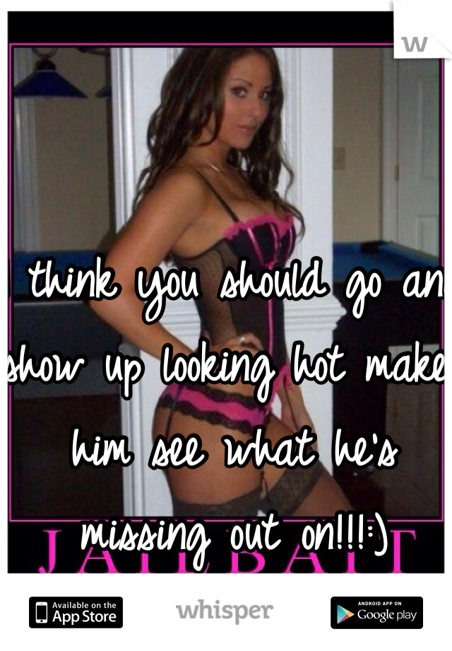 I think you should go and show up looking hot make him see what he's missing out on!!!:)