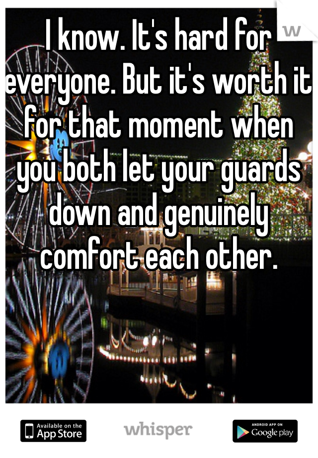I know. It's hard for everyone. But it's worth it for that moment when you both let your guards down and genuinely comfort each other. 