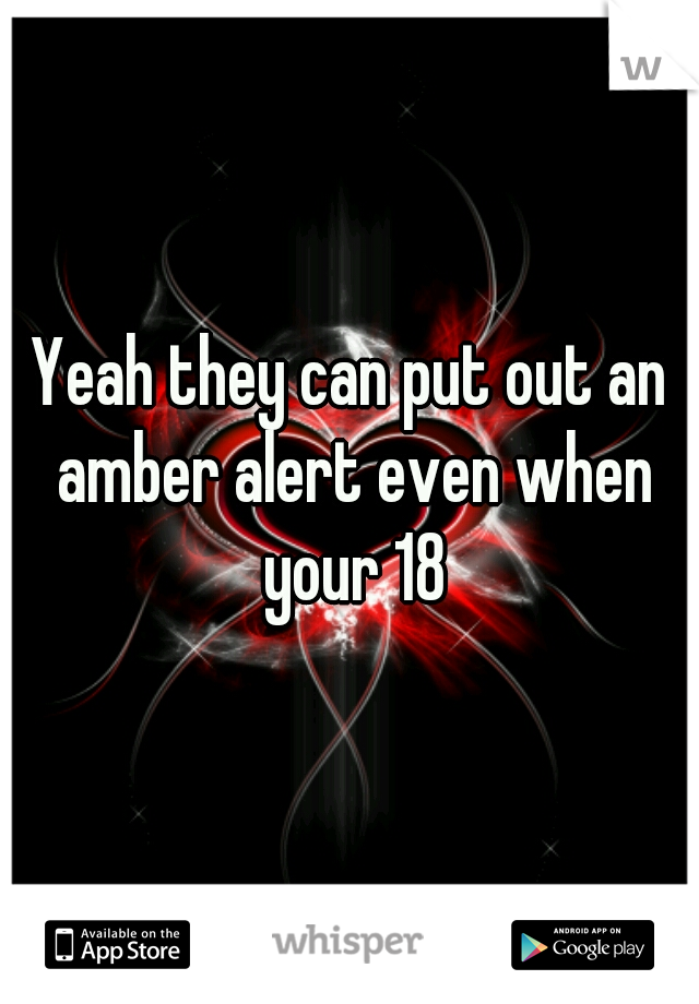 Yeah they can put out an amber alert even when your 18