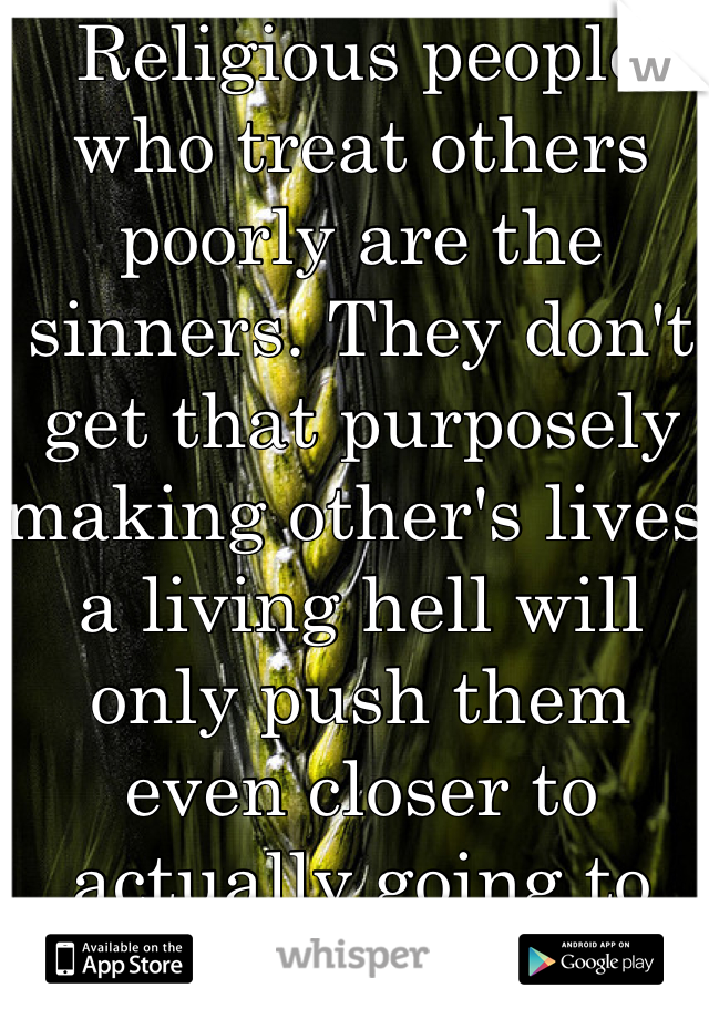 Religious people who treat others poorly are the sinners. They don't get that purposely making other's lives a living hell will only push them even closer to actually going to hell themselves.