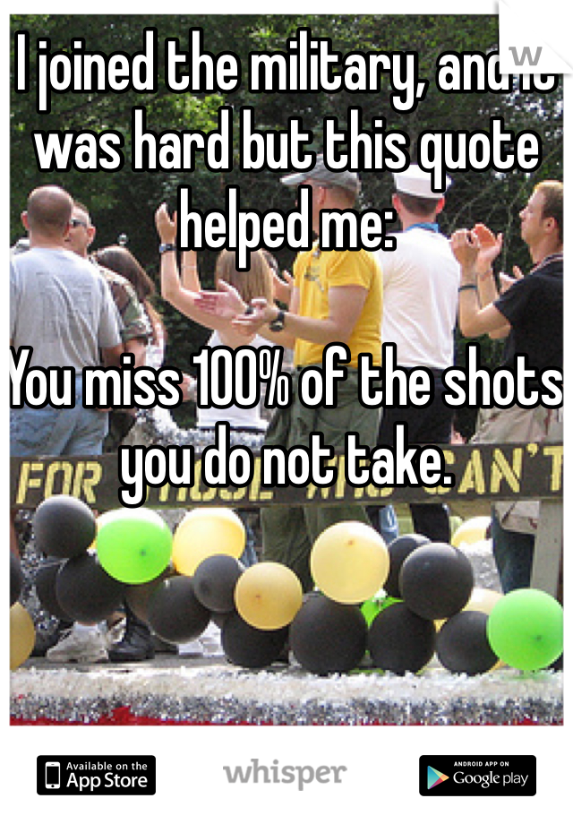 I joined the military, and it was hard but this quote helped me:

You miss 100% of the shots you do not take.