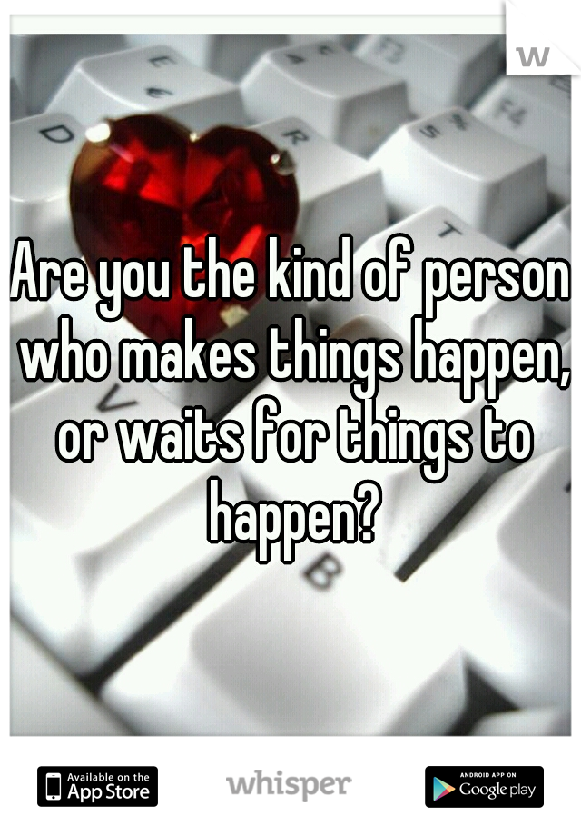 Are you the kind of person who makes things happen, or waits for things to happen?